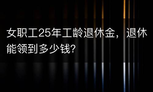 女职工25年工龄退休金，退休能领到多少钱？