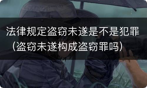 法律规定盗窃未遂是不是犯罪（盗窃未遂构成盗窃罪吗）