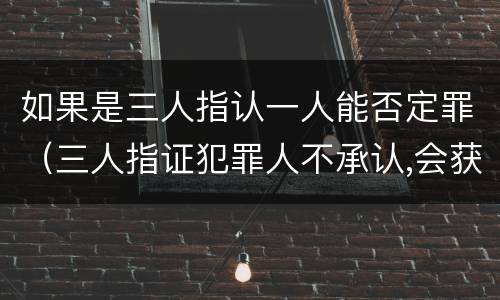 如果是三人指认一人能否定罪（三人指证犯罪人不承认,会获刑吗）