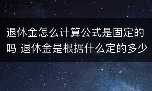 退休金怎么计算公式是固定的吗 退休金是根据什么定的多少