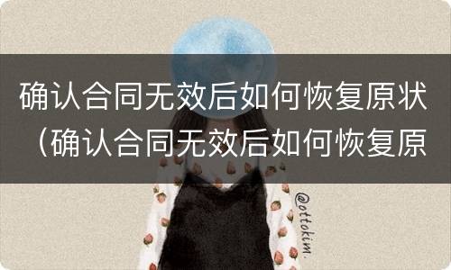 确认合同无效后如何恢复原状（确认合同无效后如何恢复原状态）