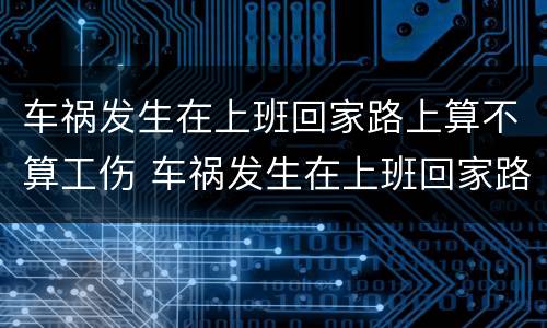车祸发生在上班回家路上算不算工伤 车祸发生在上班回家路上算不算工伤