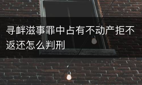 寻衅滋事罪中占有不动产拒不返还怎么判刑