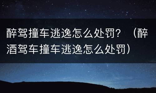 醉驾撞车逃逸怎么处罚？（醉酒驾车撞车逃逸怎么处罚）