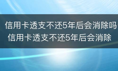 信用卡透支不还5年后会消除吗 信用卡透支不还5年后会消除吗怎么办