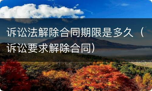 诉讼法解除合同期限是多久（诉讼要求解除合同）