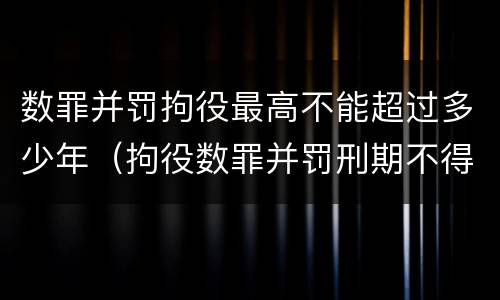 数罪并罚拘役最高不能超过多少年（拘役数罪并罚刑期不得超过）