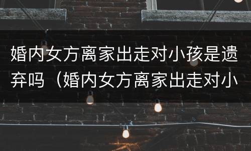 婚内女方离家出走对小孩是遗弃吗（婚内女方离家出走对小孩是遗弃吗有影响吗）
