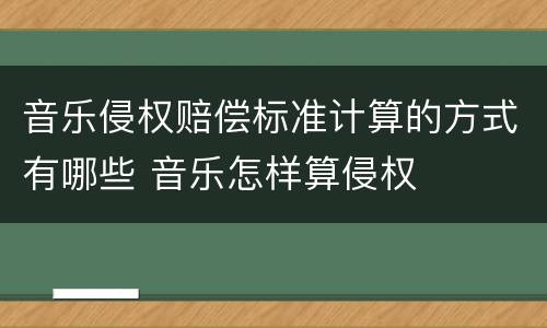 音乐侵权赔偿标准计算的方式有哪些 音乐怎样算侵权
