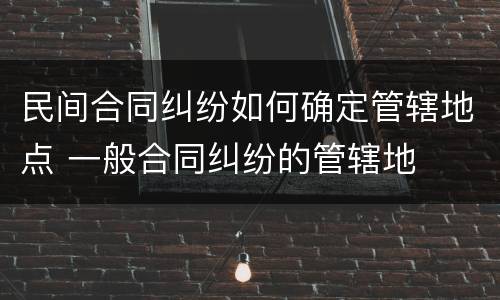 民间合同纠纷如何确定管辖地点 一般合同纠纷的管辖地