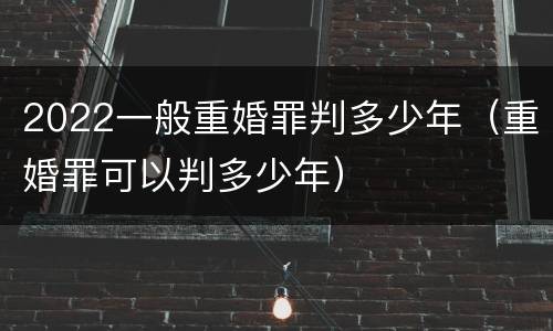 2022一般重婚罪判多少年（重婚罪可以判多少年）