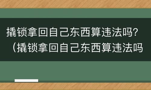 撬锁拿回自己东西算违法吗？（撬锁拿回自己东西算违法吗）