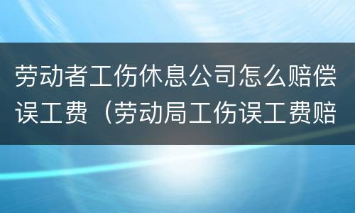 劳动者工伤休息公司怎么赔偿误工费（劳动局工伤误工费赔偿标准）