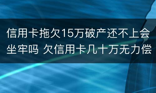 信用卡拖欠15万破产还不上会坐牢吗 欠信用卡几十万无力偿还会坐牢吗