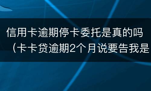 信用卡逾期停卡委托是真的吗（卡卡贷逾期2个月说要告我是不是真的）