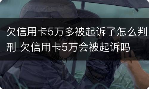 欠信用卡5万多被起诉了怎么判刑 欠信用卡5万会被起诉吗