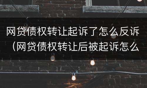 网贷债权转让起诉了怎么反诉（网贷债权转让后被起诉怎么办）