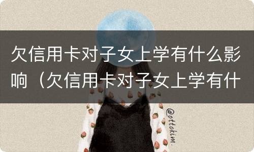 欠信用卡对子女上学有什么影响（欠信用卡对子女上学有什么影响吗）