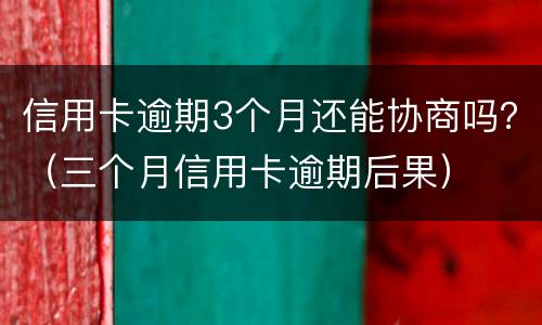 信用卡逾期3个月还能协商吗？（三个月信用卡逾期后果）