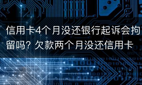 信用卡4个月没还银行起诉会拘留吗? 欠款两个月没还信用卡银行会起诉吗