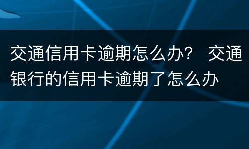交通信用卡逾期怎么办？ 交通银行的信用卡逾期了怎么办