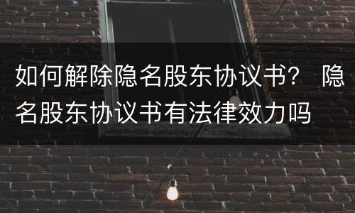 如何解除隐名股东协议书？ 隐名股东协议书有法律效力吗