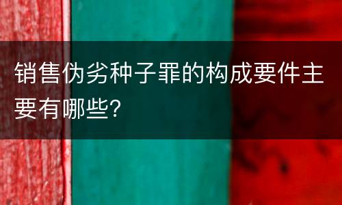 销售伪劣种子罪的构成要件主要有哪些？