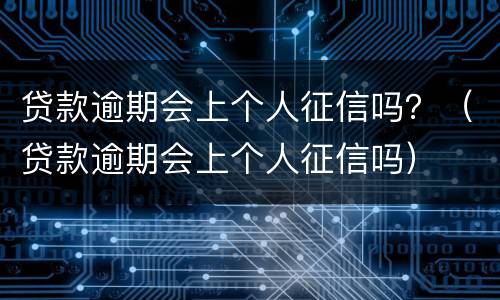 贷款逾期会上个人征信吗？（贷款逾期会上个人征信吗）