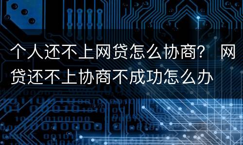 个人还不上网贷怎么协商？ 网贷还不上协商不成功怎么办