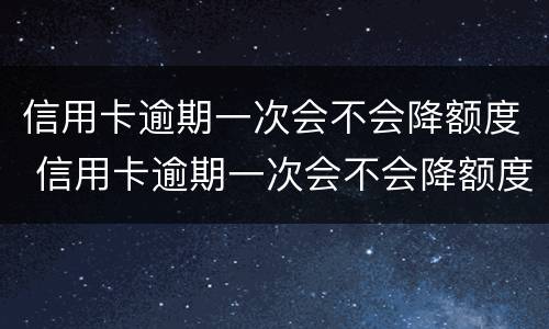 信用卡逾期一次会不会降额度 信用卡逾期一次会不会降额度呀