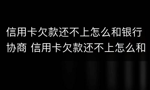 信用卡欠款还不上怎么和银行协商 信用卡欠款还不上怎么和银行协商解决
