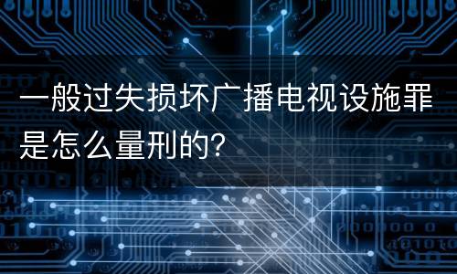 一般过失损坏广播电视设施罪是怎么量刑的？