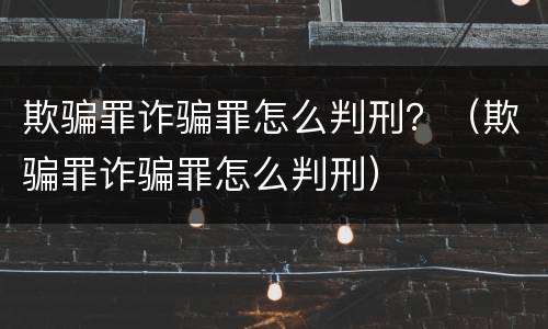 欺骗罪诈骗罪怎么判刑？（欺骗罪诈骗罪怎么判刑）