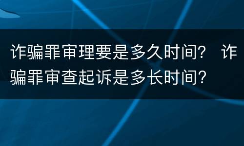 诈骗罪审理要是多久时间？ 诈骗罪审查起诉是多长时间?