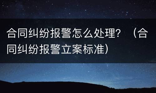合同纠纷报警怎么处理？（合同纠纷报警立案标准）