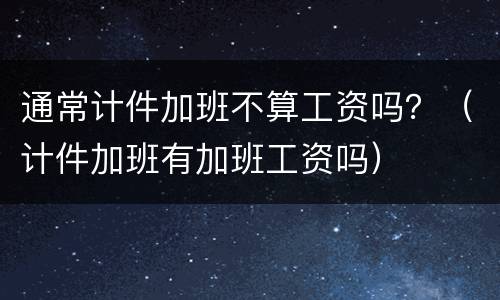 通常计件加班不算工资吗？（计件加班有加班工资吗）