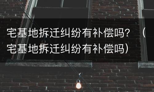 宅基地拆迁纠纷有补偿吗？（宅基地拆迁纠纷有补偿吗）