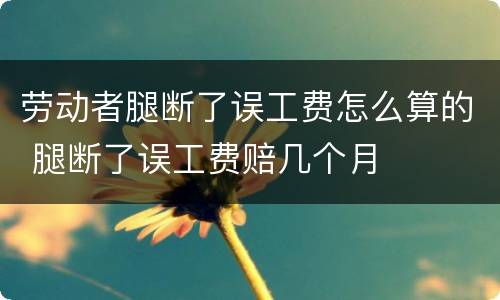 劳动者腿断了误工费怎么算的 腿断了误工费赔几个月