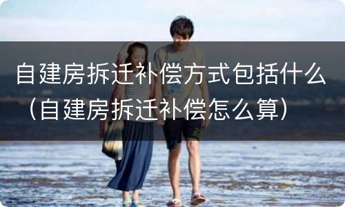 自建房拆迁补偿方式包括什么（自建房拆迁补偿怎么算）