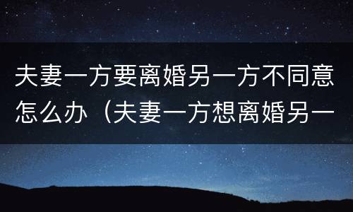 夫妻一方要离婚另一方不同意怎么办（夫妻一方想离婚另一方不同意怎么办）