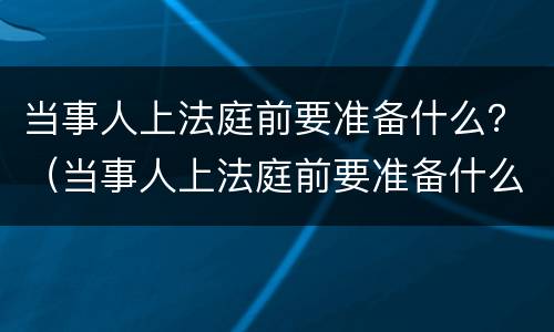 当事人上法庭前要准备什么？（当事人上法庭前要准备什么资料）