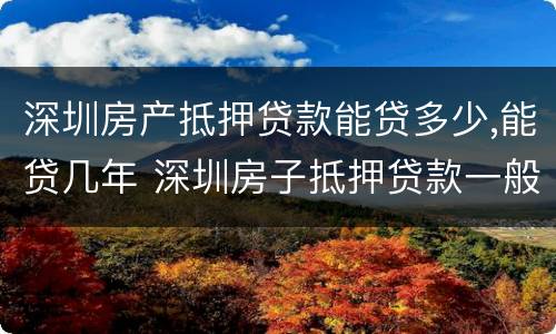 深圳房产抵押贷款能贷多少,能贷几年 深圳房子抵押贷款一般能贷多少钱?
