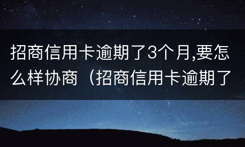 招商信用卡逾期了3个月,要怎么样协商（招商信用卡逾期了3个月,要怎么样协商还款）