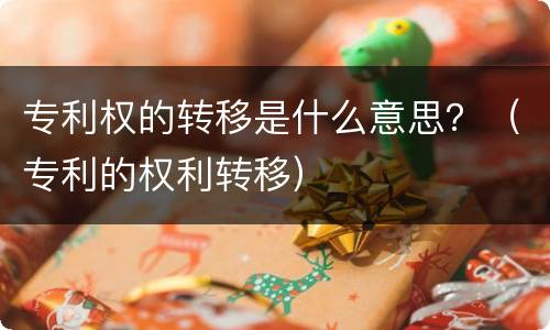 专利权的转移是什么意思？（专利的权利转移）