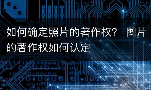 如何确定照片的著作权？ 图片的著作权如何认定