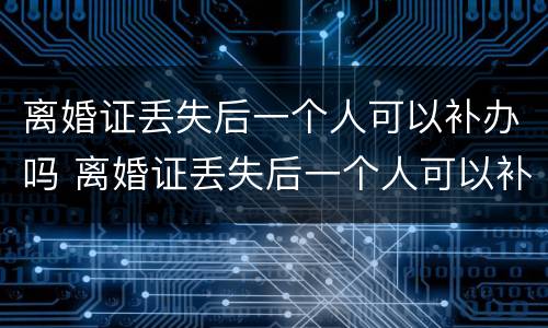 离婚证丢失后一个人可以补办吗 离婚证丢失后一个人可以补办吗要多少钱