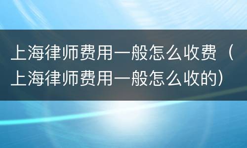 上海律师费用一般怎么收费（上海律师费用一般怎么收的）