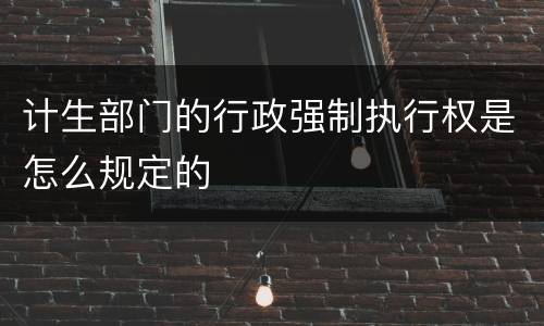 计生部门的行政强制执行权是怎么规定的