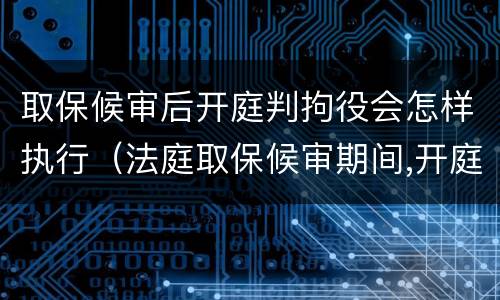 取保候审后开庭判拘役会怎样执行（法庭取保候审期间,开庭被判拘役,会马上收监吗?）