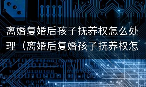 离婚复婚后孩子抚养权怎么处理（离婚后复婚孩子抚养权怎么算）